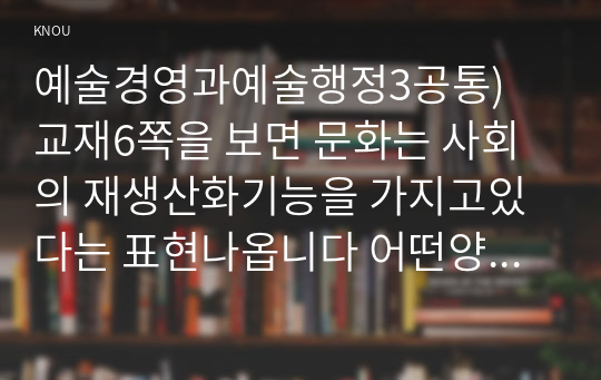 예술경영과예술행정3공통) 교재6쪽을 보면 문화는 사회의 재생산화기능을 가지고있다는 표현나옵니다 어떤양식이나 체계형성되었는지 분석해보십시오0k