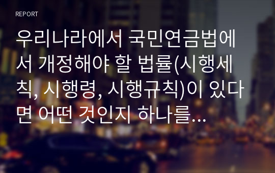 우리나라에서 국민연금법에서 개정해야 할 법률(시행세칙, 시행령, 시행규칙)이 있다면 어떤 것인지 하나를 선택하여 그 법률(시행세칙, 시행령, 시행규칙)의 문제점과 개선책을 세부적으로 기술하시오.