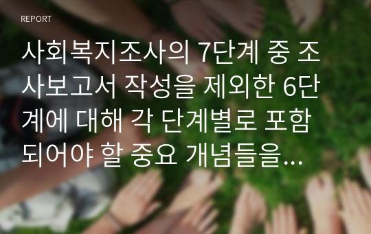 사회복지조사의 7단계 중 조사보고서 작성을 제외한 6단계에 대해 각 단계별로 포함되어야 할 중요 개념들을 활용해서 설명