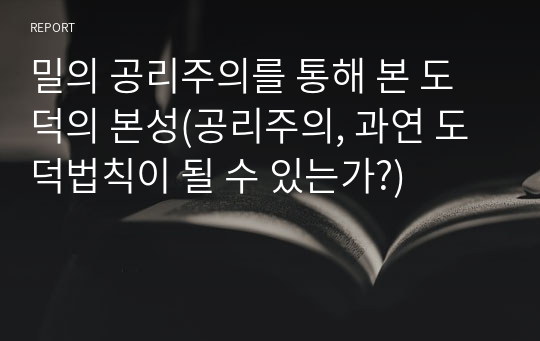 밀의 공리주의를 통해 본 도덕의 본성(공리주의, 과연 도덕법칙이 될 수 있는가?)