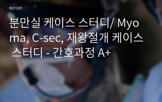 분만실 케이스 스터디/ Myoma, C-sec, 재왕절개 케이스 스터디 - 간호과정 A+