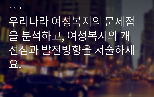 우리나라 여성복지의 문제점을 분석하고, 여성복지의 개선점과 발전방향을 서술하세요.