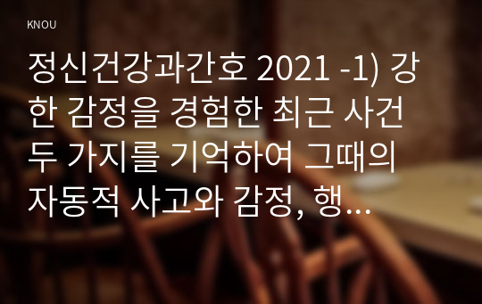 정신건강과간호 2021 -1) 강한 감정을 경험한 최근 사건 두 가지를 기억하여 그때의 자동적 사고와 감정, 행동을 구분하여 기술하시오 2) 자신이 경험한 사례에 대하여 인지행동치료기법을 적용하려고 한다.