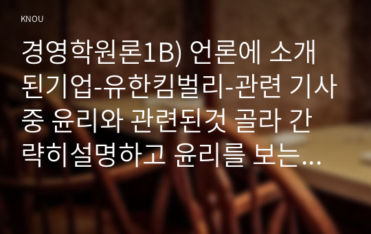 경영학원론1B) 언론에 소개된기업-유한킴벌리-관련 기사중 윤리와 관련된것 골라 간략히설명하고 윤리를 보는 네가지 관점준하여 사례를 평가비판해보시오0k