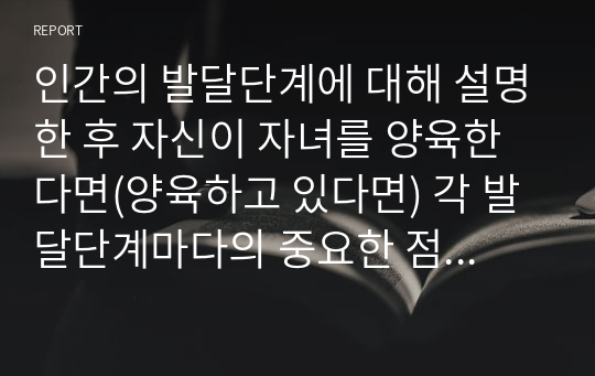 인간의 발달단계에 대해 설명한 후 자신이 자녀를 양육한다면(양육하고 있다면) 각 발달단계마다의 중요한 점이 무엇이고 시기마다 부모로서 어떠한 양육태도를 가져야 한다고 생각하는지 설명하세요.