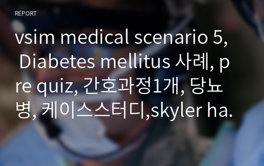 vsim medical scenario 5, Diabetes mellitus 사례, pre quiz, 간호과정1개, 당뇨병, 케이스스터디,skyler hansen