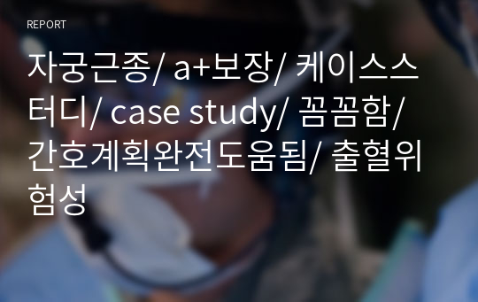 자궁근종/ a+보장/ 케이스스터디/ case study/ 꼼꼼함/ 간호계획완전도움됨/ 출혈위험성