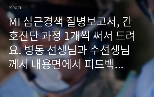 MI 심근경색 질병보고서, 간호진단 과정 1개씩 써서 드려요. 병동 선생님과 수선생님께서 내용면에서 피드백 해주심. 이걸로 심근경색 공부 끝낼 수 있어요. 케이스스터디에 바로 사용가능.