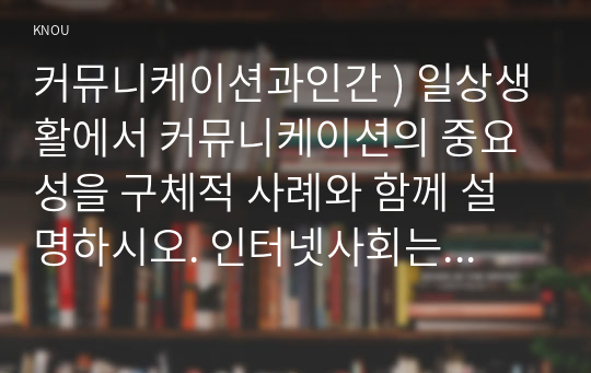 커뮤니케이션과인간 ) 일상생활에서 커뮤니케이션의 중요성을 구체적 사례와 함께 설명하시오. 인터넷사회는 디지털갈등이 많아졌다. 디지털갈등 완화방안을 구체적 사례와 함께 설명하시오.