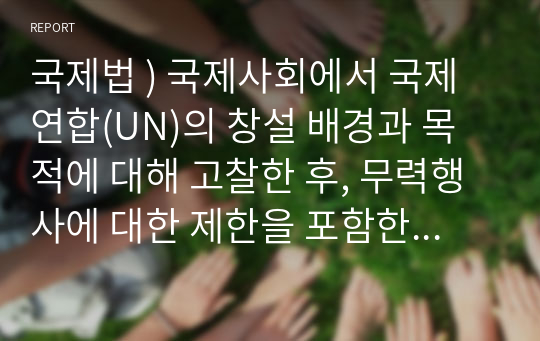 국제법 ) 국제사회에서 국제연합(UN)의 창설 배경과 목적에 대해 고찰한 후, 무력행사에 대한 제한을 포함한 국제평화와 안전의 유지에 관련된 총회(General Assembly)와 안전보장이사회(Security Council)의 기능에 관하여 기술하시오.