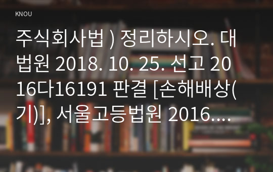 주식회사법 ) 정리하시오. 대법원 2018. 10. 25. 선고 2016다16191 판결 [손해배상(기)], 서울고등법원 2016. 2. 5. 선고 2013나50901 판결 [손해배상(기)]