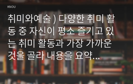 취미와예술 ) 다양한 취미 활동 중 자신이 평소 즐기고 있는 취미 활동과 가장 가까운 것을 골라 내용을 요약하고 자신이 그 활동을 즐기고 있는 방식을 서술한 후 앞으로 더 즐거운 취미 생활을 하려면 어떤 것을 개선할 수 있을지 생각해 보시오.