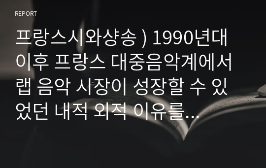 프랑스시와샹송 ) 1990년대 이후 프랑스 대중음악계에서 랩 음악 시장이 성장할 수 있었던 내적 외적 이유를 설명해 보시오.