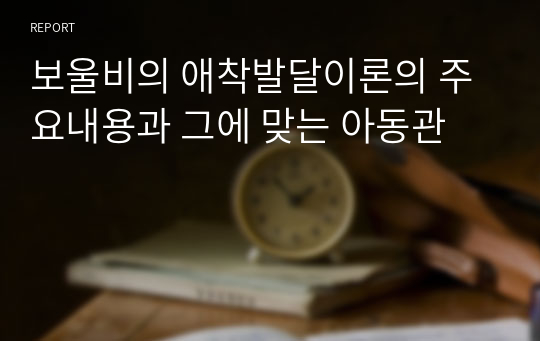 보울비의 애착발달이론의 주요내용과 그에 맞는 아동관