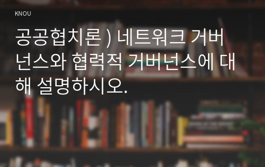 공공협치론 ) 네트워크 거버넌스와 협력적 거버넌스에 대해 설명하시오.