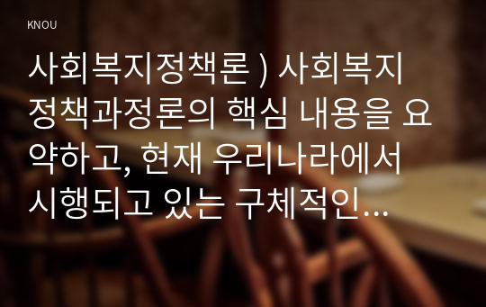 사회복지정책론 ) 사회복지 정책과정론의 핵심 내용을 요약하고, 현재 우리나라에서 시행되고 있는 구체적인 사회복지정책 사례 중 하나를 선별하여 해당 사회복지정책이 어떠한 과정을 거쳐 정책의제 및 대안의 형성과 정책 결정이 이루어졌으며, 현재 어떻게 집행되고 있는지를 설명하시오