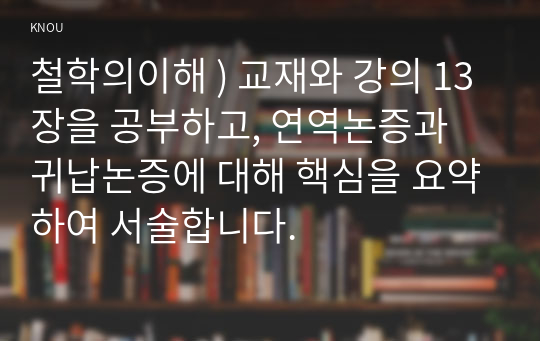 철학의이해 ) 교재와 강의 13장을 공부하고, 연역논증과 귀납논증에 대해 핵심을 요약하여 서술합니다.