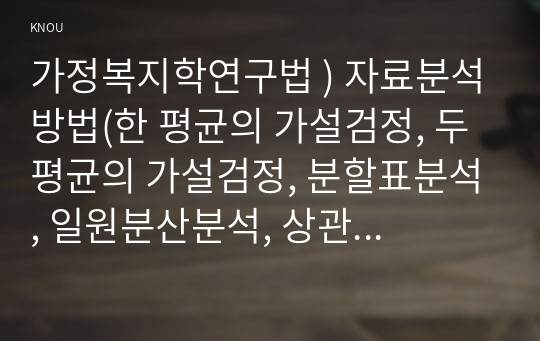 가정복지학연구법 ) 자료분석방법(한 평균의 가설검정, 두 평균의 가설검정, 분할표분석, 일원분산분석, 상관분석, 회귀분석)이 지닌 각각의 목적과 분석절차를 요약하여 정리하시오