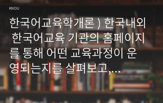 한국어교육학개론 ) 한국내외 한국어교육 기관의 홈페이지를 통해 어떤 교육과정이 운영되는지를 살펴보고, 교육과정의 특성(장점 혹은 단점)을 분석해 봅시다.