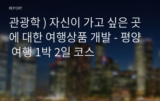 관광학 ) 자신이 가고 싶은 곳에 대한 여행상품 개발 - 평양 여행 1박 2일 코스