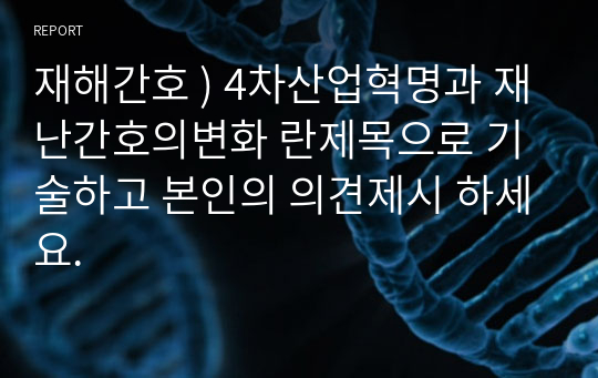 재해간호 ) 4차산업혁명과 재난간호의변화 란제목으로 기술하고 본인의 의견제시 하세요.