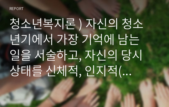 청소년복지론 ) 자신의 청소년기에서 가장 기억에 남는 일을 서술하고, 자신의 당시 상태를 신체적, 인지적(피아제인지발달이론), 심리사회적 측면(에릭슨심리사회적)에서 분석해보세요.