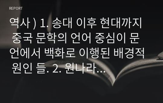 역사 ) 1. 송대 이후 현대까지 중국 문학의 언어 중심이 문언에서 백화로 이행된 배경적 원인 들. 2. 원나라 雜劇(잡극)의 특징과 문학사적 의미. 3. 청말 譴責小說(견책소설)의 흥성