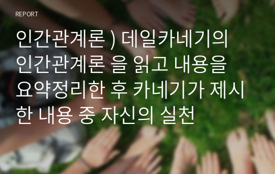 인간관계론 ) 데일카네기의 인간관계론 을 읽고 내용을 요약정리한 후 카네기가 제시한 내용 중 자신의 실천