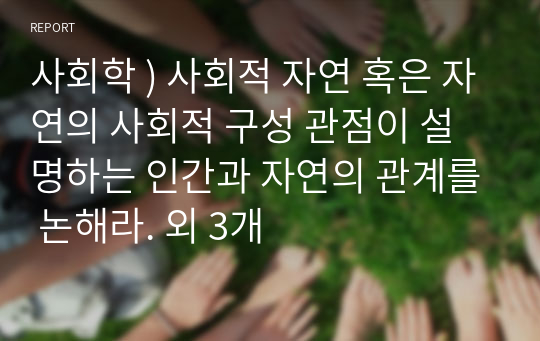 사회학 ) 사회적 자연 혹은 자연의 사회적 구성 관점이 설명하는 인간과 자연의 관계를 논해라. 외 3개