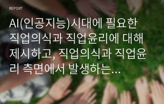 AI(인공지능)시대에 필요한 직업의식과 직업윤리에 대해 제시하고, 직업의식과 직업윤리 측면에서 발생하는 갈등 사례와 해결방안을 제시하시오