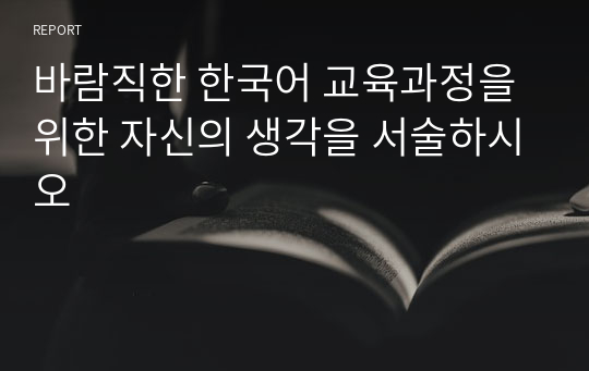 바람직한 한국어 교육과정을 위한 자신의 생각을 서술하시오
