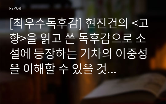 [최우수독후감] 현진건의 &lt;고향&gt;을 읽고 쓴 독후감으로 소설에 등장하는 기차의 이중성을 이해할 수 있을 것입니다. 가격 대비 작품성이 매우 우수한 글입니다.