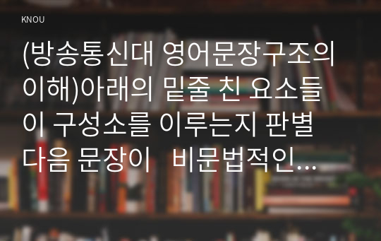 (방송통신대 영어문장구조의이해)아래의 밑줄 친 요소들이 구성소를 이루는지 판별 다음 문장이   비문법적인 문장인 이유를 성분통어를 통해 설명 교차분지제약