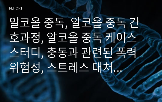 알코올 중독, 알코올 중독 간호과정, 알코올 중독 케이스스터디, 충동과 관련된 폭력위험성, 스트레스 대처 방법 결여와 관련된 비효율적 대처, 필요성 결여와 관련된 자가간호결핍