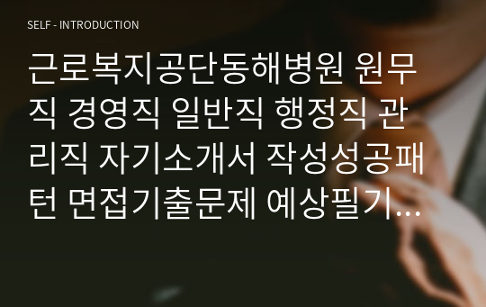 근로복지공단동해병원 원무직 경영직 일반직 행정직 관리직 자기소개서 작성성공패턴 면접기출문제 예상필기시험문제 인성검사문제 직무계획서