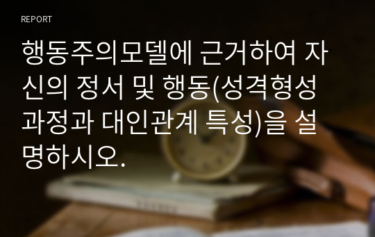 행동주의모델에 근거하여 자신의 정서 및 행동(성격형성 과정과 대인관계 특성)을 설명하시오.