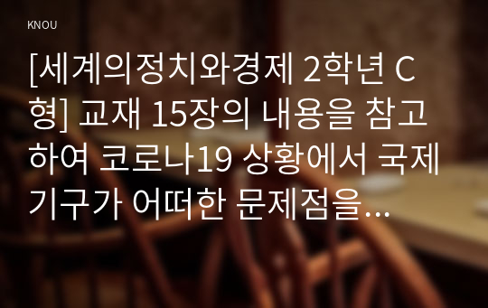 [세계의정치와경제 2학년 C형] 교재 15장의 내용을 참고하여 코로나19 상황에서 국제기구가 어떠한 문제점을 갖고 있는지를 구체적으로 묘사하고, 대안을 모색하여 서술하시오(30점)