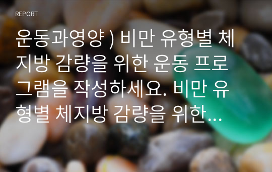 운동과영양 ) 비만 유형별 체지방 감량을 위한 운동 프로그램을 작성하세요. 비만 유형별 체지방 감량을 위한 운동프로그램