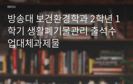 방송대 보건환경학과 2학년 1학기 생활폐기물관리 출석수업대체과제물