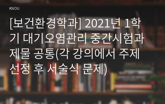 [보건환경학과] 2021년 1학기 대기오염관리 중간시험과제물 공통(각 강의에서 주제 선정 후 서술식 문제)