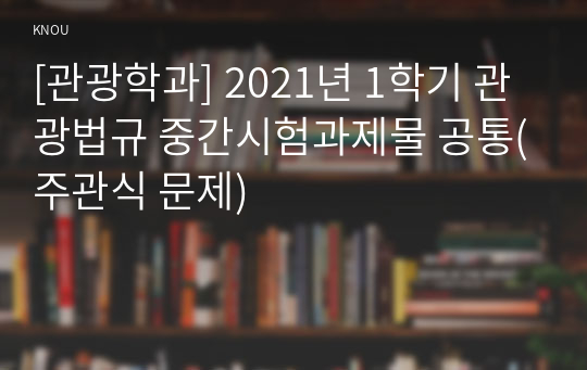 [관광학과] 2021년 1학기 관광법규 중간시험과제물 공통(주관식 문제)