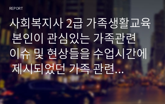 사회복지사 2급 가족생활교육 본인이 관심있는 가족관련 이슈 및 현상들을 수업시간에 제시되었던 가족 관련 관점 및 이론에 근거하여 기술하시오