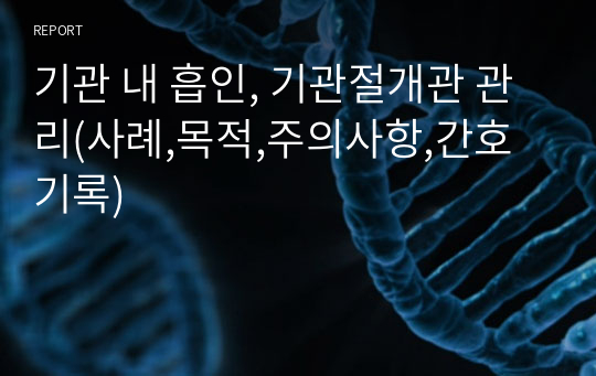 기관 내 흡인, 기관절개관 관리(사례,목적,주의사항,간호기록)