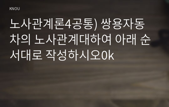 노사관계론4공통) 쌍용자동차의 노사관계대하여 아래 순서대로 작성하시오0k