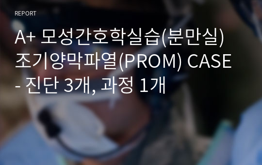 A+ 모성간호학실습(분만실) 조기양막파열(PROM) CASE - 진단 3개, 과정 1개