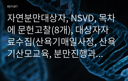 자연분만대상자, NSVD, 목차에 문헌고찰(8개), 대상자자료수집(산욕기매일사정, 산욕기산모교육, 분만진행과정기록지 외 6개), 대상자자료수집(산모 건강사정), 진단2개 출혈(간호과정, 중재 8개 및 평가), 활동 지속성 장애(간호과정,중재9개및평가), 2주간의 성찰일지(자세함). 약물모두사진있고 모두 페이지기재되있고 출처있는 완벽한 자료입니다.