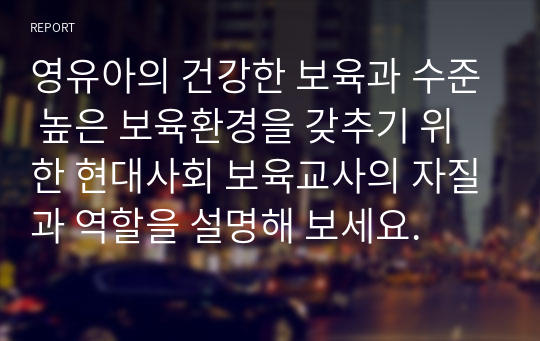 영유아의 건강한 보육과 수준 높은 보육환경을 갖추기 위한 현대사회 보육교사의 자질과 역할을 설명해 보세요.