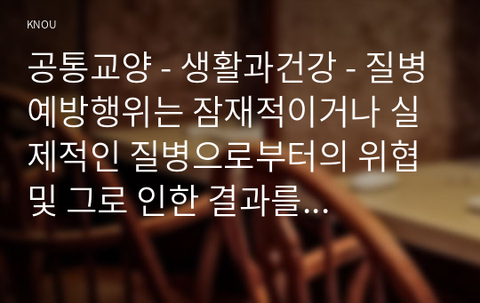 공통교양 - 생활과건강 - 질병예방행위는 잠재적이거나 실제적인 질병으로부터의 위협 및 그로 인한 결과를 감소시키기 위해 개인이나 집단이 수행하는 자발적 행위를 의미한다.