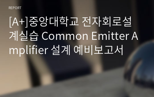 [A+]중앙대학교 전자회로설계실습 Common Emitter Amplifier 설계 예비보고서