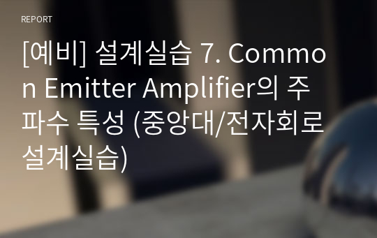 [예비] 설계실습 7. Common Emitter Amplifier의 주파수 특성 (중앙대/전자회로설계실습)